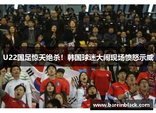 U22国足惊天绝杀！韩国球迷大闹现场愤怒示威
